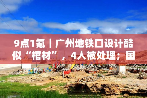 9点1氪｜广州地铁口设计酷似“棺材”，4人被处理；国内多家车企回应特斯拉宣传语“尽管对比”；美国最高法将决定TikTok是否关闭