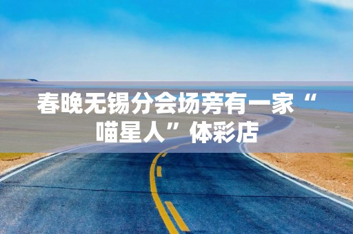 春晚无锡分会场旁有一家“喵星人”体彩店