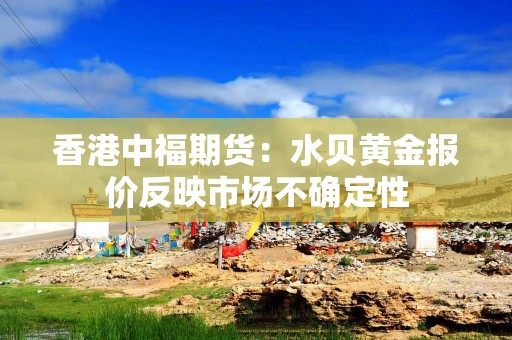 香港中福期货：水贝黄金报价反映市场不确定性