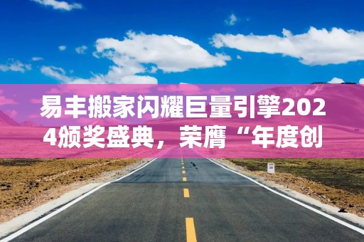 易丰搬家闪耀巨量引擎2024颁奖盛典，荣膺“年度创新突破奖”