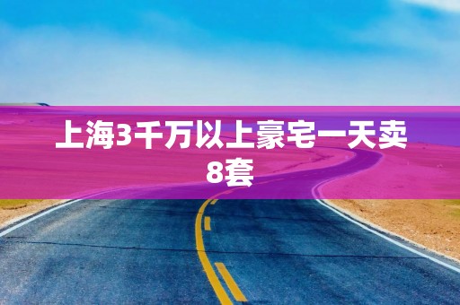 上海3千万以上豪宅一天卖8套