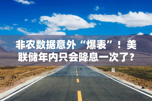 非农数据意外“爆表”！美联储年内只会降息一次了？