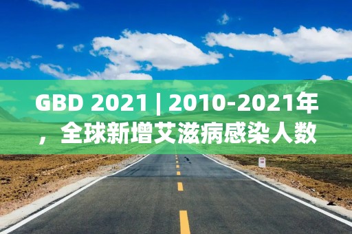 GBD 2021 | 2010-2021年，全球新增艾滋病感染人数下降21.9%