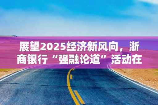 展望2025经济新风向，浙商银行“强融论道”活动在沪举办