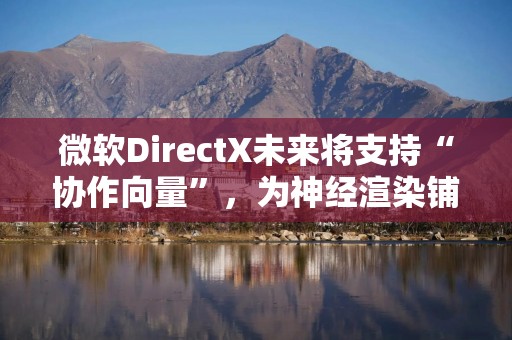 微软DirectX未来将支持“协作向量”，为神经渲染铺路