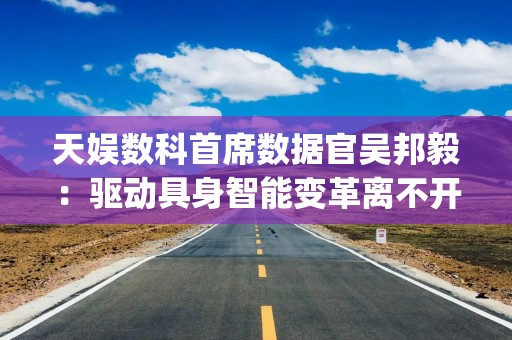 天娱数科首席数据官吴邦毅：驱动具身智能变革离不开3D数据集|财专访