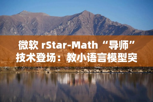 微软 rStar-Math“导师”技术登场：教小语言模型突破数学推理