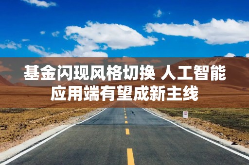 基金闪现风格切换 人工智能应用端有望成新主线