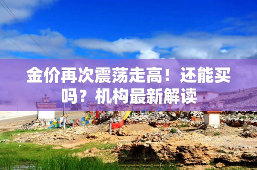金价再次震荡走高！还能买吗？机构最新解读