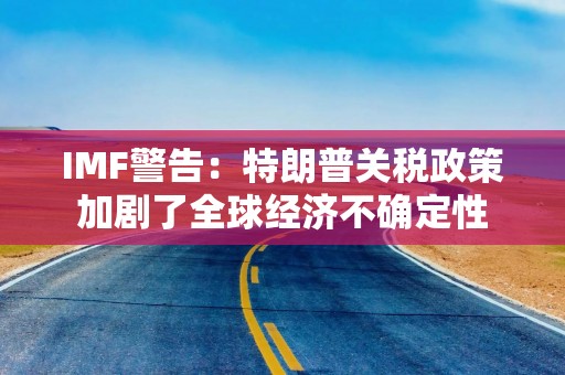 IMF警告：特朗普关税政策加剧了全球经济不确定性