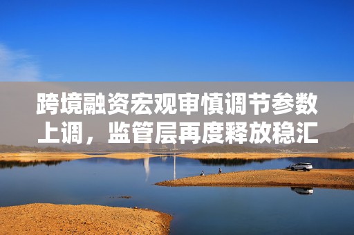 跨境融资宏观审慎调节参数上调，监管层再度释放稳汇率政策信号