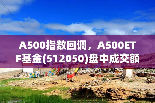 A500指数回调，A500ETF基金(512050)盘中成交额突破31亿元，雅化集团涨停