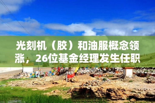 光刻机（胶）和油服概念领涨，26位基金经理发生任职变动