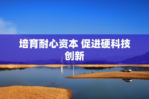 培育耐心资本 促进硬科技创新