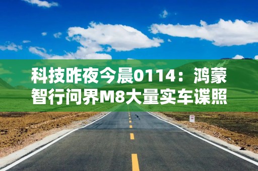 科技昨夜今晨0114：鸿蒙智行问界M8大量实车谍照曝光