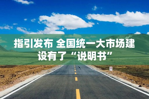 指引发布 全国统一大市场建设有了“说明书”