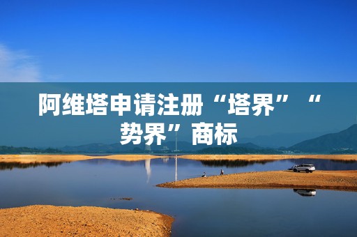 阿维塔申请注册“塔界”“势界”商标