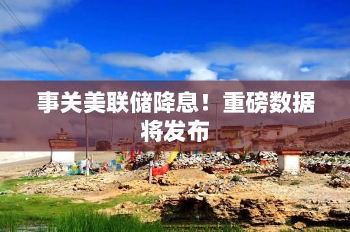 事关美联储降息！重磅数据将发布