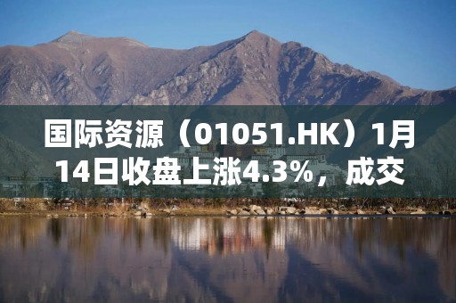 国际资源（01051.HK）1月14日收盘上涨4.3%，成交315.58万港元