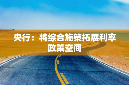 央行：将综合施策拓展利率政策空间