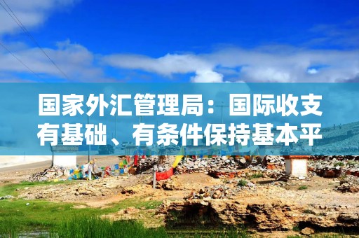 国家外汇管理局：国际收支有基础、有条件保持基本平衡