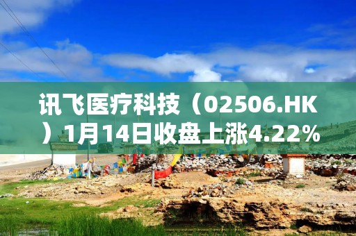 讯飞医疗科技（02506.HK）1月14日收盘上涨4.22%，成交143.64万港元