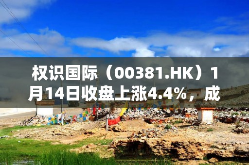 权识国际（00381.HK）1月14日收盘上涨4.4%，成交479.09万港元