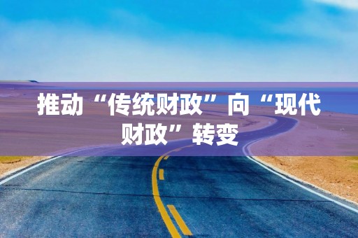 推动“传统财政”向“现代财政”转变