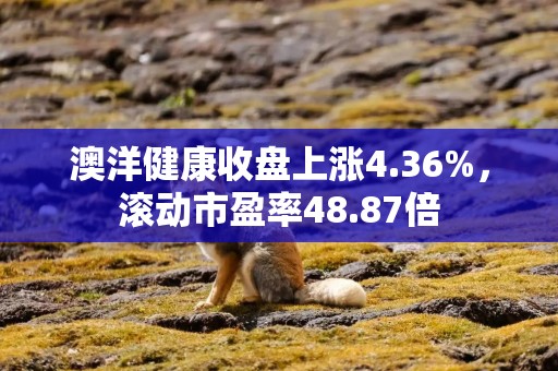 澳洋健康收盘上涨4.36%，滚动市盈率48.87倍