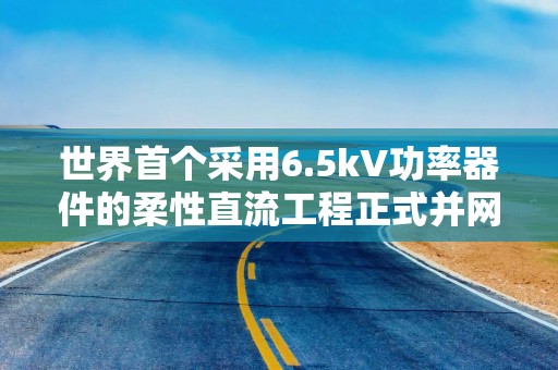 世界首个采用6.5kV功率器件的柔性直流工程正式并网运行