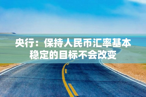 央行：保持人民币汇率基本稳定的目标不会改变