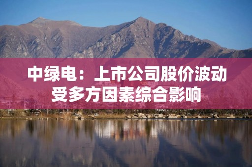 中绿电：上市公司股价波动受多方因素综合影响