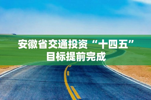 安徽省交通投资“十四五”目标提前完成