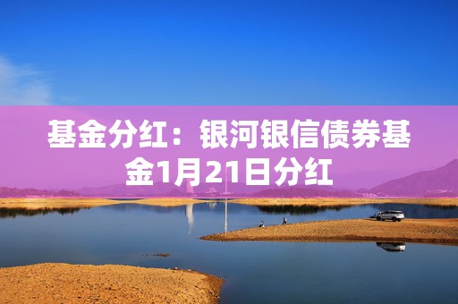 基金分红：银河银信债券基金1月21日分红
