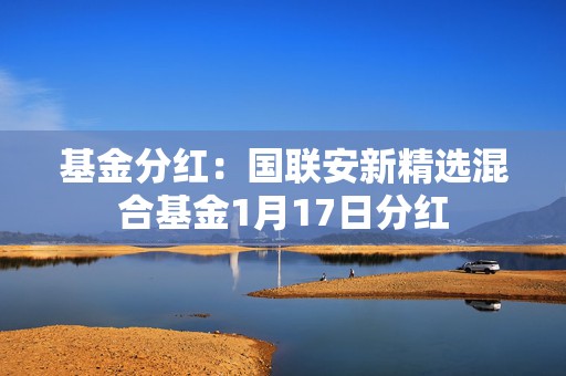 基金分红：国联安新精选混合基金1月17日分红