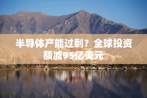 半导体产能过剩？全球投资额减95亿美元