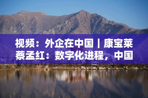 视频：外企在中国｜康宝莱蔡孟红：数字化进程，中国区走在前端