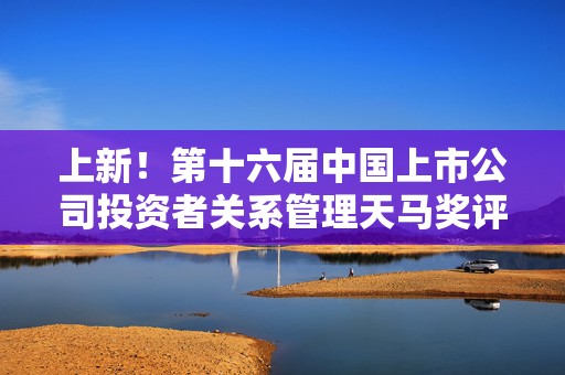 上新！第十六届中国上市公司投资者关系管理天马奖评选正式启动