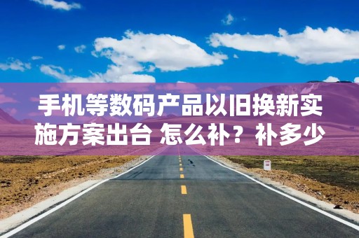 手机等数码产品以旧换新实施方案出台 怎么补？补多少？一文了解