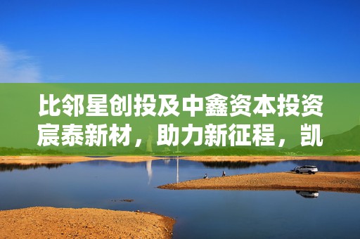 比邻星创投及中鑫资本投资宸泰新材，助力新征程，凯乘资本继续担任独家财务顾问