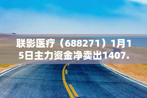 联影医疗（688271）1月15日主力资金净卖出1407.14万元