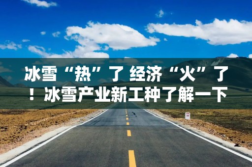 冰雪“热”了 经济“火”了！冰雪产业新工种了解一下