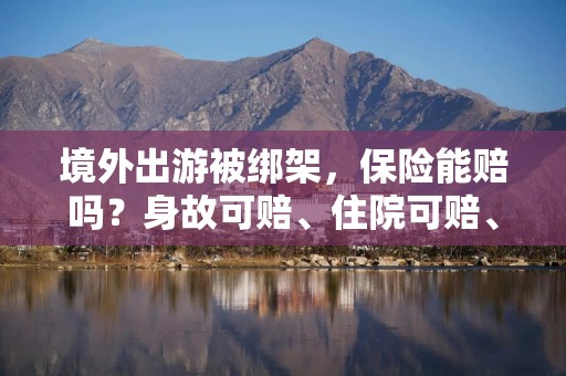 境外出游被绑架，保险能赔吗？身故可赔、住院可赔、被绑一天赔3000元津贴