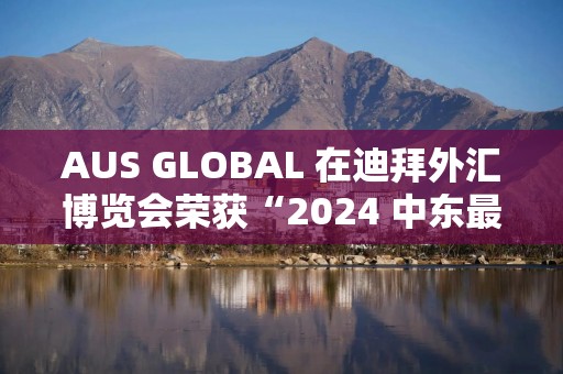 AUS GLOBAL 在迪拜外汇博览会荣获“2024 中东最佳做市商”奖