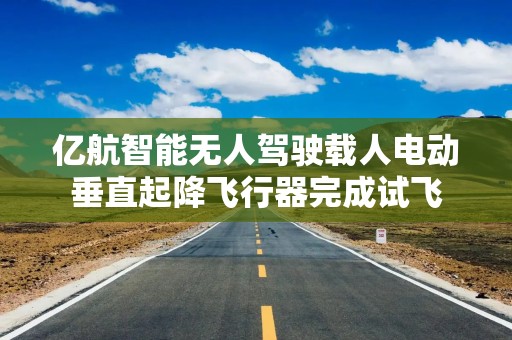 亿航智能无人驾驶载人电动垂直起降飞行器完成试飞