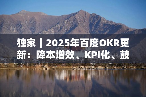独家｜2025年百度OKR更新：降本增效、KPI化、鼓励赛马