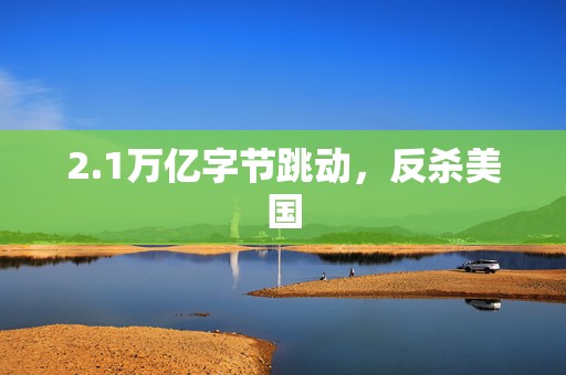 2.1万亿字节跳动，反杀美国