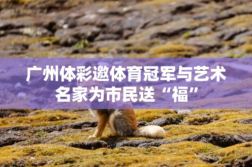 广州体彩邀体育冠军与艺术名家为市民送“福”
