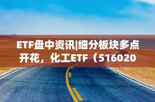ETF盘中资讯|细分板块多点开花，化工ETF（516020）盘中上探1.52%！主力资金跑步进场