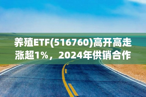 养殖ETF(516760)高开高走涨超1%，2024年供销合作社系统农业社会化服务规模首破3亿亩次